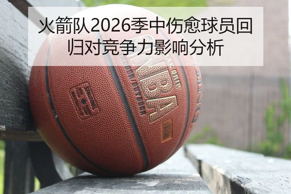 火箭队2026季中伤愈球员回归对竞争力影响分析