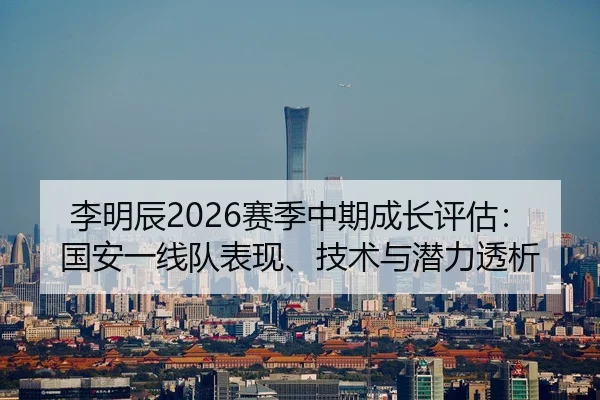 李明辰2026赛季中期成长评估：国安一线队表现、技术与潜力透析