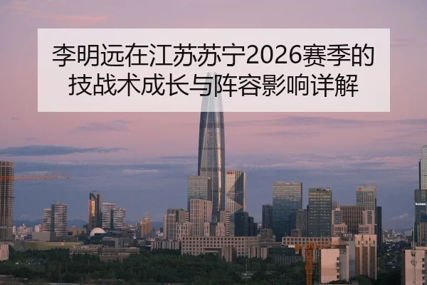 李明远在江苏苏宁2026赛季的技战术成长与阵容影响详解