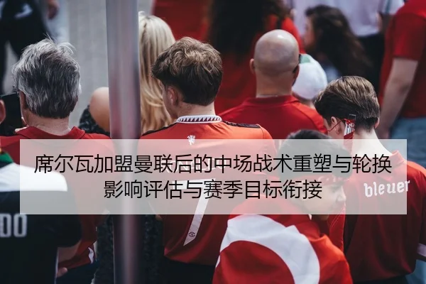 席尔瓦加盟曼联后的中场战术重塑与轮换影响评估与赛季目标衔接