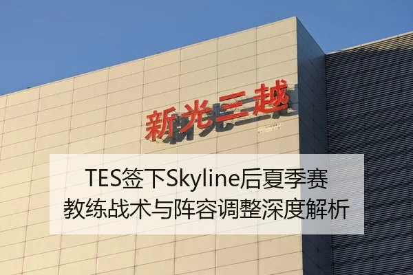 TES签下Skyline后夏季赛教练战术与阵容调整深度解析
